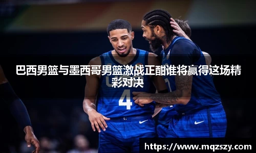 米兰巴西男篮与墨西哥男篮激战正酣谁将赢得这场精彩对决