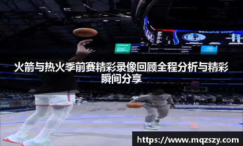 米兰火箭与热火季前赛精彩录像回顾全程分析与精彩瞬间分享